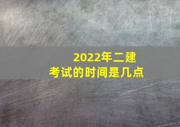 2022年二建考试的时间是几点