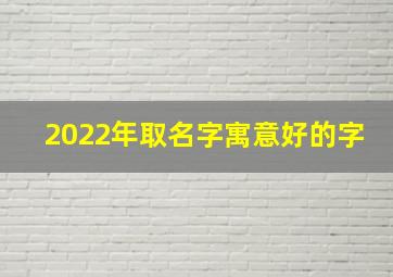 2022年取名字寓意好的字