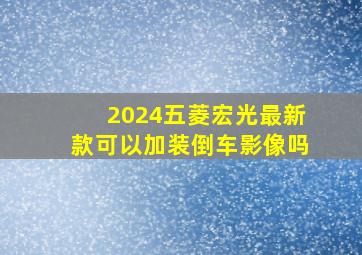 2024五菱宏光最新款可以加装倒车影像吗