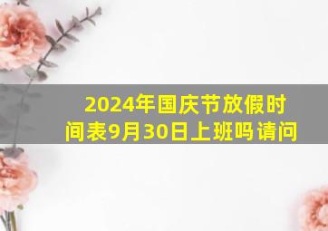 2024年国庆节放假时间表9月30日上班吗请问