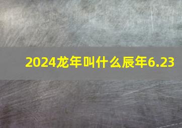 2024龙年叫什么辰年6.23