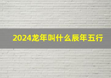 2024龙年叫什么辰年五行