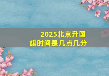 2025北京升国旗时间是几点几分