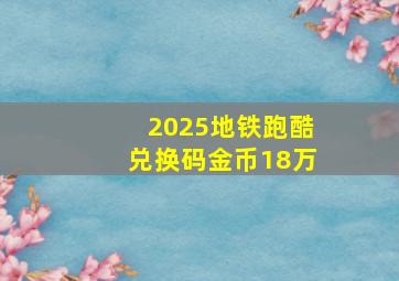 2025地铁跑酷兑换码金币18万