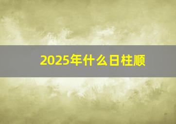 2025年什么日柱顺