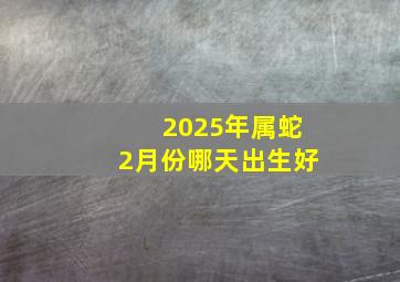 2025年属蛇2月份哪天出生好