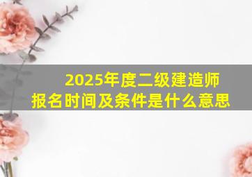 2025年度二级建造师报名时间及条件是什么意思