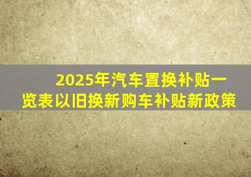 2025年汽车置换补贴一览表以旧换新购车补贴新政策