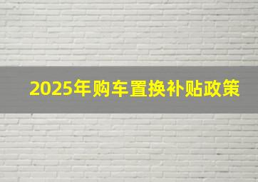 2025年购车置换补贴政策