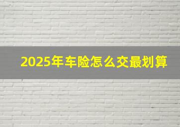 2025年车险怎么交最划算