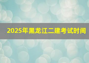 2025年黑龙江二建考试时间