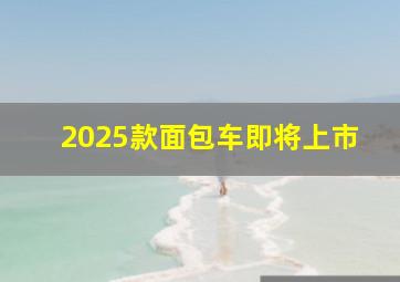 2025款面包车即将上市