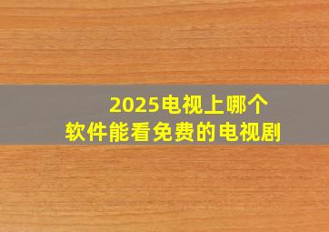 2025电视上哪个软件能看免费的电视剧