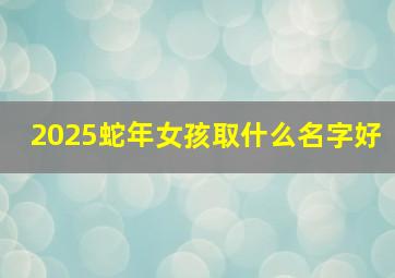 2025蛇年女孩取什么名字好