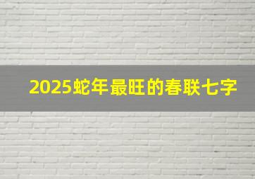 2025蛇年最旺的春联七字