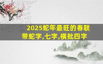 2025蛇年最旺的春联带蛇字,七字,横批四字