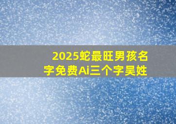 2025蛇最旺男孩名字免费Ai三个字吴姓