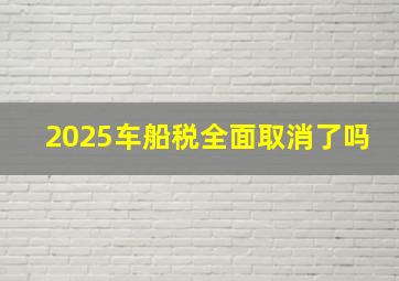 2025车船税全面取消了吗