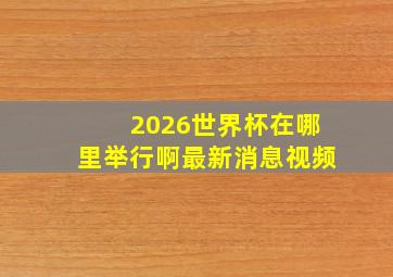 2026世界杯在哪里举行啊最新消息视频