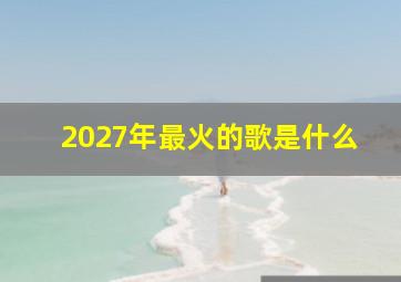 2027年最火的歌是什么