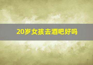 20岁女孩去酒吧好吗