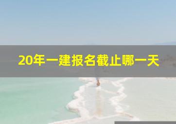 20年一建报名截止哪一天