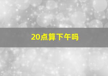 20点算下午吗