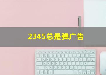 2345总是弹广告