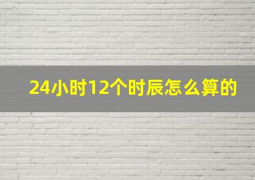 24小时12个时辰怎么算的