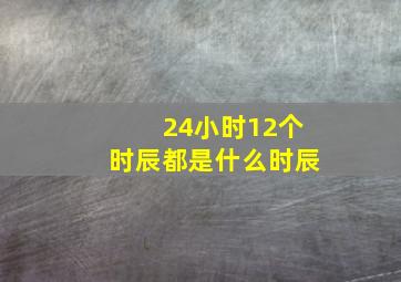 24小时12个时辰都是什么时辰