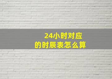 24小时对应的时辰表怎么算