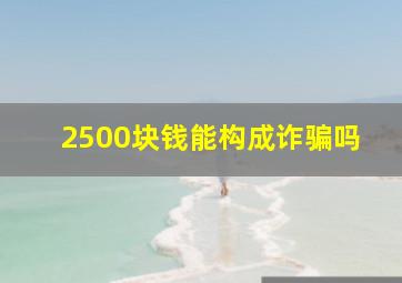 2500块钱能构成诈骗吗