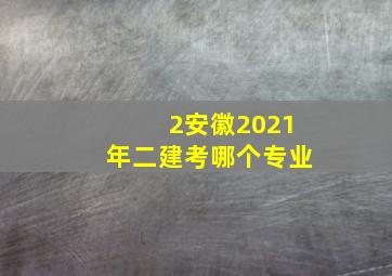 2安徽2021年二建考哪个专业