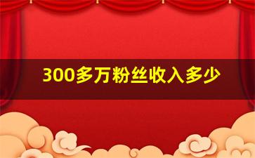 300多万粉丝收入多少