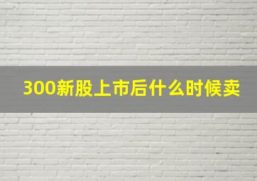 300新股上市后什么时候卖