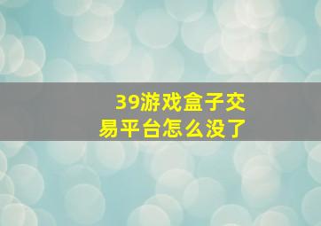 39游戏盒子交易平台怎么没了