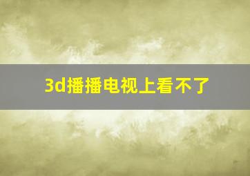 3d播播电视上看不了