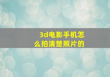 3d电影手机怎么拍清楚照片的