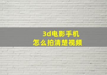 3d电影手机怎么拍清楚视频