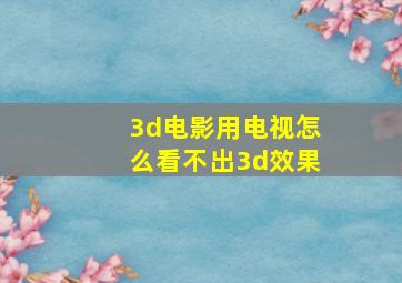 3d电影用电视怎么看不出3d效果