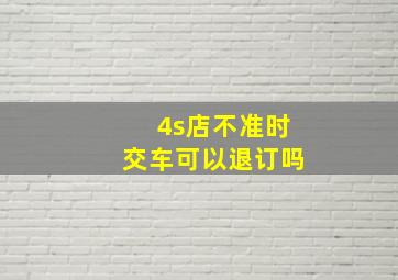 4s店不准时交车可以退订吗