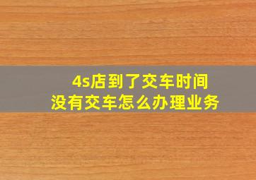 4s店到了交车时间没有交车怎么办理业务