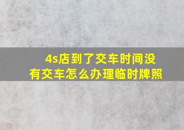 4s店到了交车时间没有交车怎么办理临时牌照