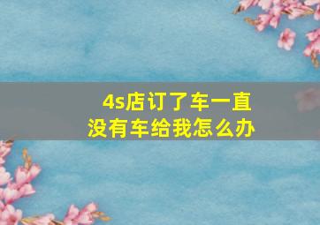 4s店订了车一直没有车给我怎么办