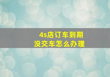 4s店订车到期没交车怎么办理