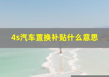 4s汽车置换补贴什么意思