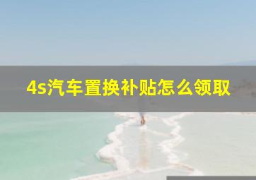 4s汽车置换补贴怎么领取