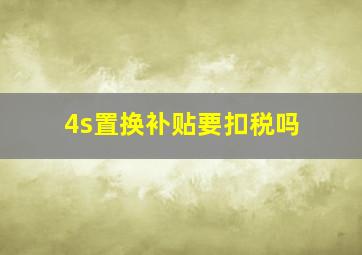 4s置换补贴要扣税吗