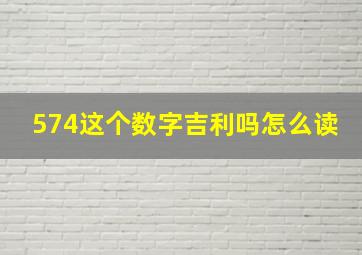 574这个数字吉利吗怎么读