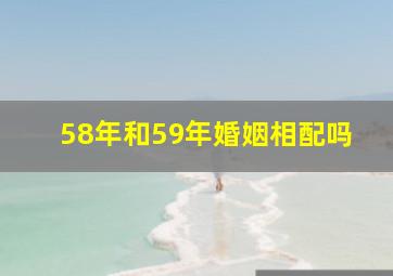 58年和59年婚姻相配吗